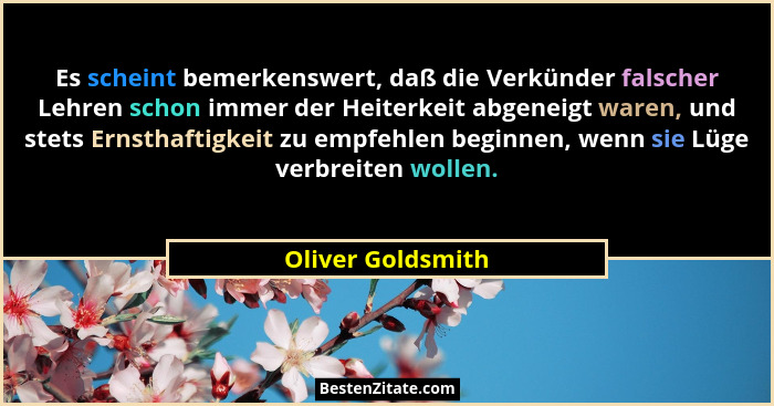 Es scheint bemerkenswert, daß die Verkünder falscher Lehren schon immer der Heiterkeit abgeneigt waren, und stets Ernsthaftigkeit z... - Oliver Goldsmith