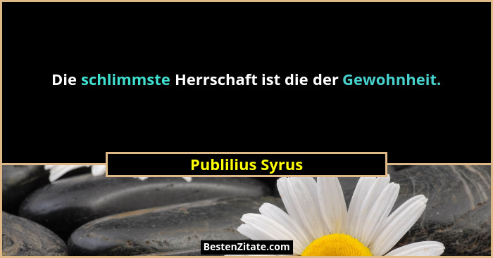 Die schlimmste Herrschaft ist die der Gewohnheit.... - Publilius Syrus