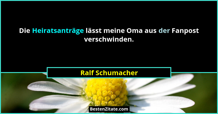 Die Heiratsanträge lässt meine Oma aus der Fanpost verschwinden.... - Ralf Schumacher