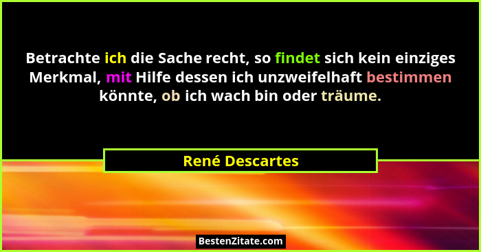 Betrachte ich die Sache recht, so findet sich kein einziges Merkmal, mit Hilfe dessen ich unzweifelhaft bestimmen könnte, ob ich wach... - René Descartes