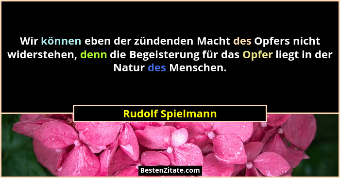 Wir können eben der zündenden Macht des Opfers nicht widerstehen, denn die Begeisterung für das Opfer liegt in der Natur des Mensch... - Rudolf Spielmann