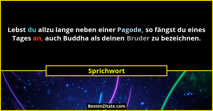 Lebst du allzu lange neben einer Pagode, so fängst du eines Tages an, auch Buddha als deinen Bruder zu bezeichnen.... - Sprichwort