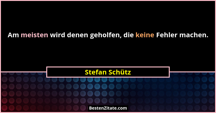 Am meisten wird denen geholfen, die keine Fehler machen.... - Stefan Schütz