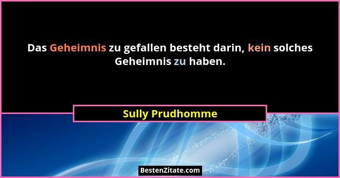 Das Geheimnis zu gefallen besteht darin, kein solches Geheimnis zu haben.... - Sully Prudhomme