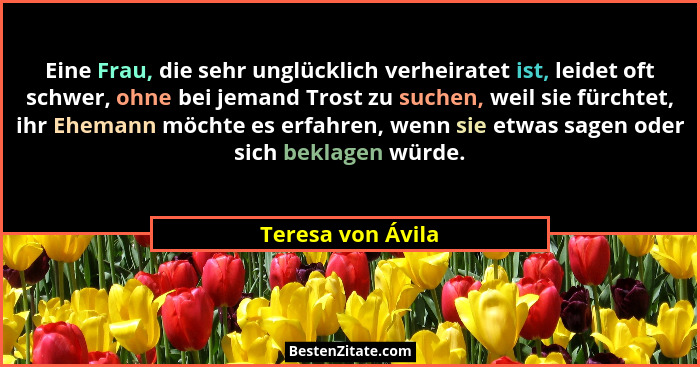 Eine Frau, die sehr unglücklich verheiratet ist, leidet oft schwer, ohne bei jemand Trost zu suchen, weil sie fürchtet, ihr Ehemann... - Teresa von Ávila