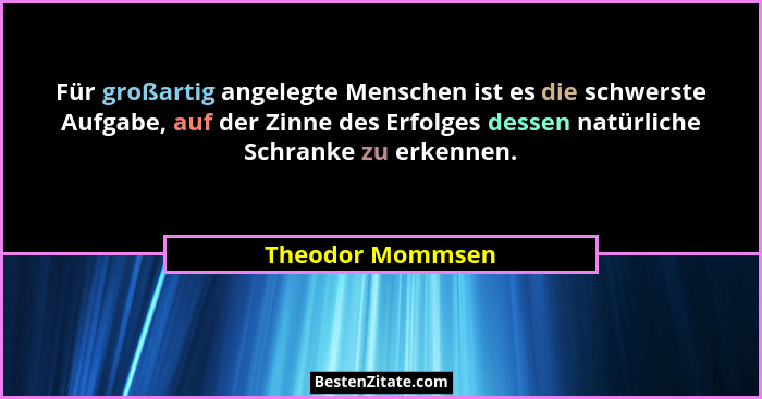 Für großartig angelegte Menschen ist es die schwerste Aufgabe, auf der Zinne des Erfolges dessen natürliche Schranke zu erkennen.... - Theodor Mommsen