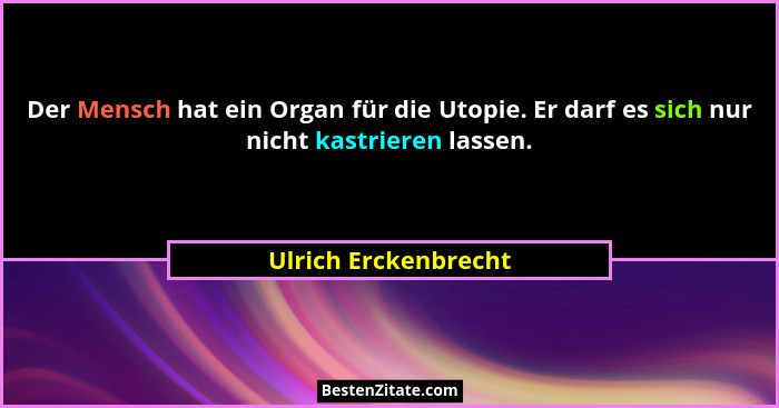 Der Mensch hat ein Organ für die Utopie. Er darf es sich nur nicht kastrieren lassen.... - Ulrich Erckenbrecht