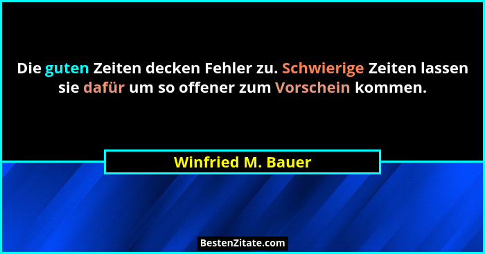 Die guten Zeiten decken Fehler zu. Schwierige Zeiten lassen sie dafür um so offener zum Vorschein kommen.... - Winfried M. Bauer