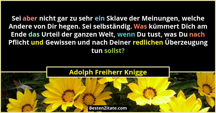 Sei aber nicht gar zu sehr ein Sklave der Meinungen, welche Andere von Dir hegen. Sei selbständig. Was kümmert Dich am Ende d... - Adolph Freiherr Knigge