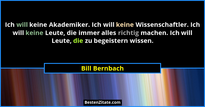 Ich will keine Akademiker. Ich will keine Wissenschaftler. Ich will keine Leute, die immer alles richtig machen. Ich will Leute, die z... - Bill Bernbach