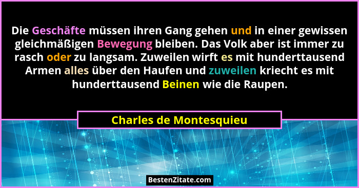 Die Geschäfte müssen ihren Gang gehen und in einer gewissen gleichmäßigen Bewegung bleiben. Das Volk aber ist immer zu rasch... - Charles de Montesquieu