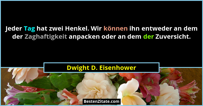 Jeder Tag hat zwei Henkel. Wir können ihn entweder an dem der Zaghaftigkeit anpacken oder an dem der Zuversicht.... - Dwight D. Eisenhower