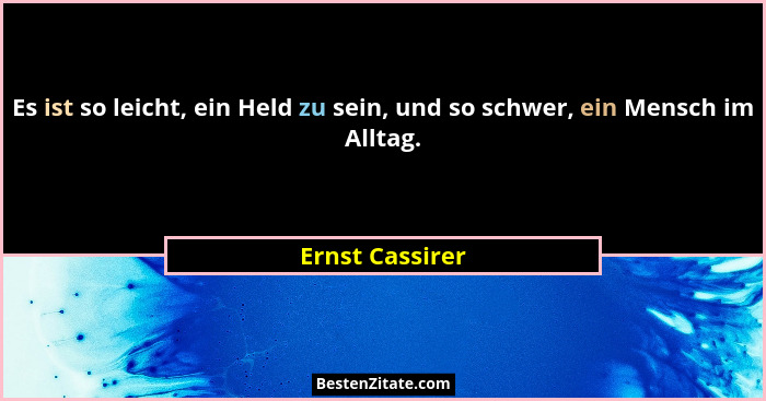 Es ist so leicht, ein Held zu sein, und so schwer, ein Mensch im Alltag.... - Ernst Cassirer