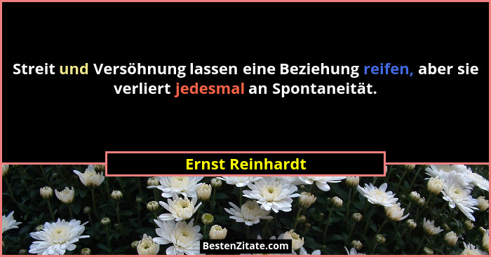 Streit und Versöhnung lassen eine Beziehung reifen, aber sie verliert jedesmal an Spontaneität.... - Ernst Reinhardt