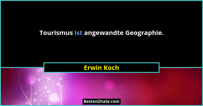 Tourismus ist angewandte Geographie.... - Erwin Koch