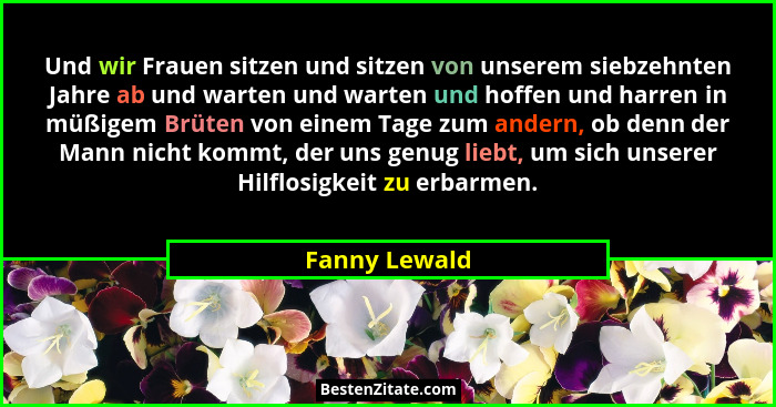 Und wir Frauen sitzen und sitzen von unserem siebzehnten Jahre ab und warten und warten und hoffen und harren in müßigem Brüten von ein... - Fanny Lewald