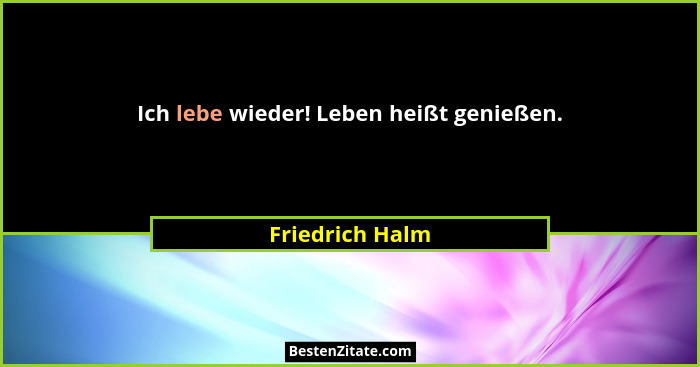 Ich lebe wieder! Leben heißt genießen.... - Friedrich Halm