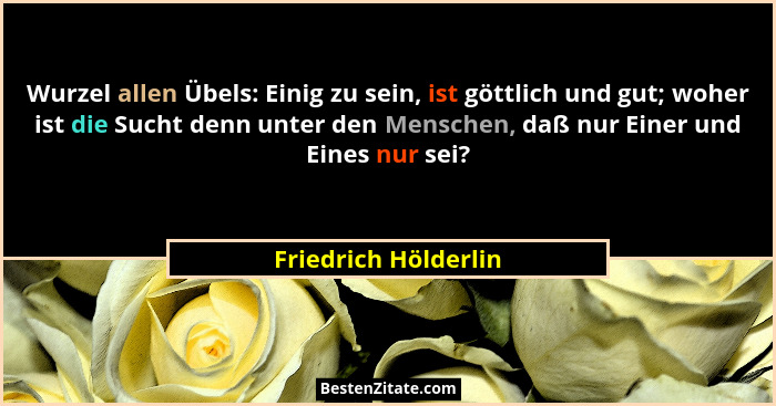 Wurzel allen Übels: Einig zu sein, ist göttlich und gut; woher ist die Sucht denn unter den Menschen, daß nur Einer und Eines nu... - Friedrich Hölderlin