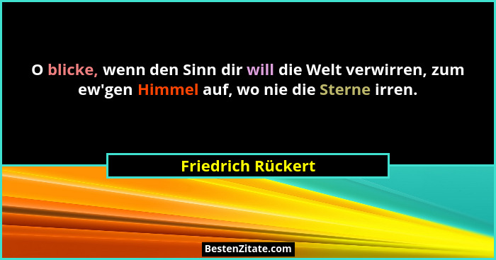 O blicke, wenn den Sinn dir will die Welt verwirren, zum ew'gen Himmel auf, wo nie die Sterne irren.... - Friedrich Rückert