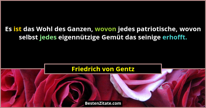Es ist das Wohl des Ganzen, wovon jedes patriotische, wovon selbst jedes eigennützige Gemüt das seinige erhofft.... - Friedrich von Gentz