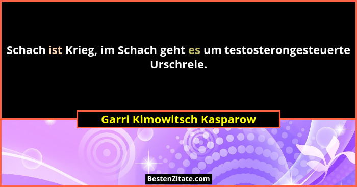 Schach ist Krieg, im Schach geht es um testosterongesteuerte Urschreie.... - Garri Kimowitsch Kasparow
