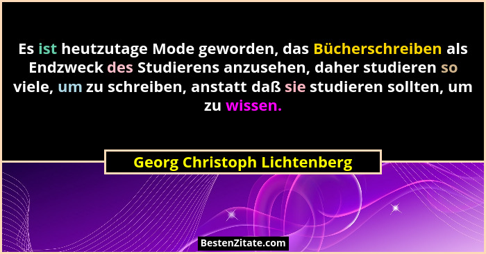 Es ist heutzutage Mode geworden, das Bücherschreiben als Endzweck des Studierens anzusehen, daher studieren so viele, um... - Georg Christoph Lichtenberg