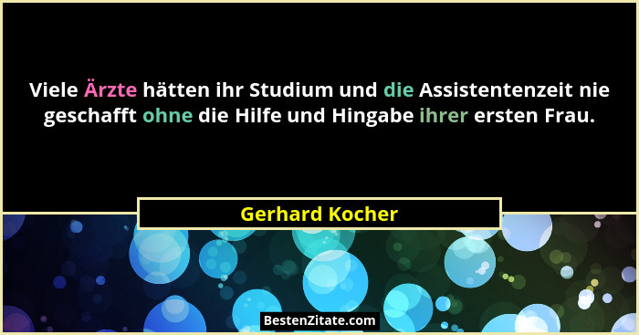 Viele Ärzte hätten ihr Studium und die Assistentenzeit nie geschafft ohne die Hilfe und Hingabe ihrer ersten Frau.... - Gerhard Kocher