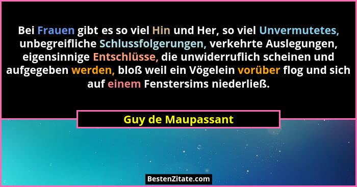 Bei Frauen gibt es so viel Hin und Her, so viel Unvermutetes, unbegreifliche Schlussfolgerungen, verkehrte Auslegungen, eigensinni... - Guy de Maupassant