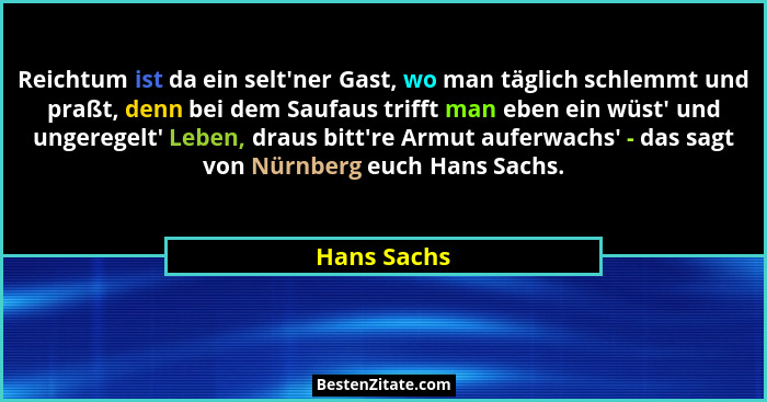 Reichtum ist da ein selt'ner Gast, wo man täglich schlemmt und praßt, denn bei dem Saufaus trifft man eben ein wüst' und ungerege... - Hans Sachs