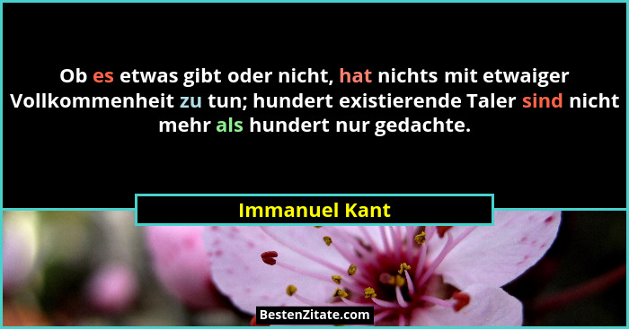 Ob es etwas gibt oder nicht, hat nichts mit etwaiger Vollkommenheit zu tun; hundert existierende Taler sind nicht mehr als hundert nur... - Immanuel Kant