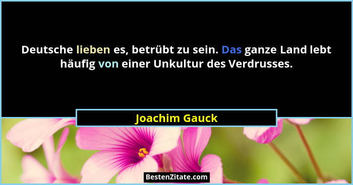 Deutsche lieben es, betrübt zu sein. Das ganze Land lebt häufig von einer Unkultur des Verdrusses.... - Joachim Gauck
