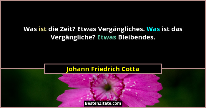 Was ist die Zeit? Etwas Vergängliches. Was ist das Vergängliche? Etwas Bleibendes.... - Johann Friedrich Cotta