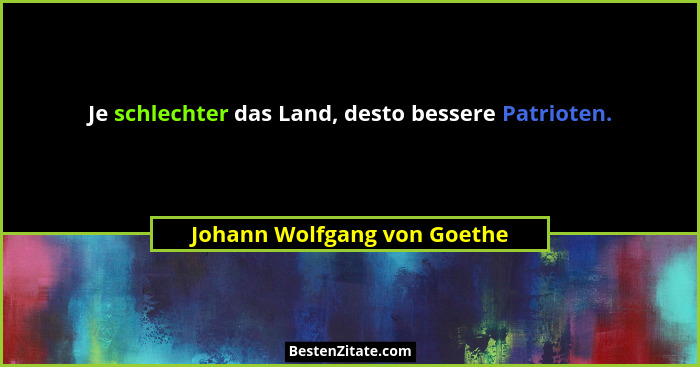 Je schlechter das Land, desto bessere Patrioten.... - Johann Wolfgang von Goethe