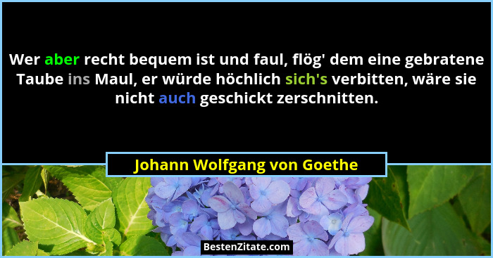 Wer aber recht bequem ist und faul, flög' dem eine gebratene Taube ins Maul, er würde höchlich sich's verbitten,... - Johann Wolfgang von Goethe
