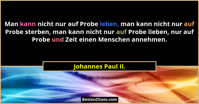 Man kann nicht nur auf Probe leben, man kann nicht nur auf Probe sterben, man kann nicht nur auf Probe lieben, nur auf Probe und Z... - Johannes Paul II.