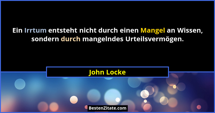Ein Irrtum entsteht nicht durch einen Mangel an Wissen, sondern durch mangelndes Urteilsvermögen.... - John Locke
