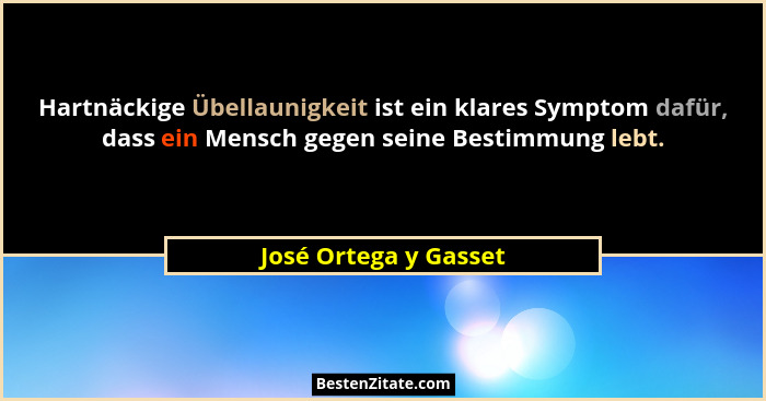 Hartnäckige Übellaunigkeit ist ein klares Symptom dafür, dass ein Mensch gegen seine Bestimmung lebt.... - José Ortega y Gasset