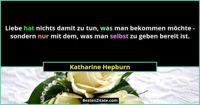 Liebe hat nichts damit zu tun, was man bekommen möchte - sondern nur mit dem, was man selbst zu geben bereit ist.... - Katharine Hepburn