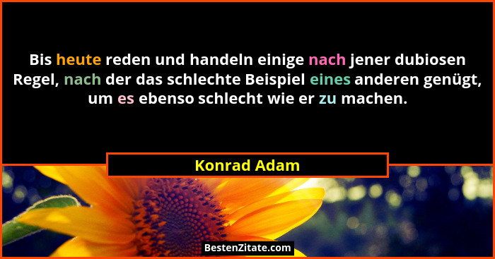 Bis heute reden und handeln einige nach jener dubiosen Regel, nach der das schlechte Beispiel eines anderen genügt, um es ebenso schlech... - Konrad Adam