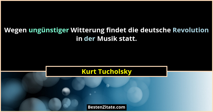 Wegen ungünstiger Witterung findet die deutsche Revolution in der Musik statt.... - Kurt Tucholsky