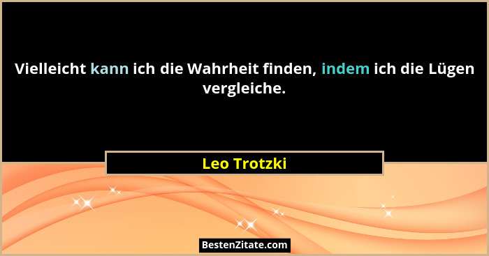 Vielleicht kann ich die Wahrheit finden, indem ich die Lügen vergleiche.... - Leo Trotzki