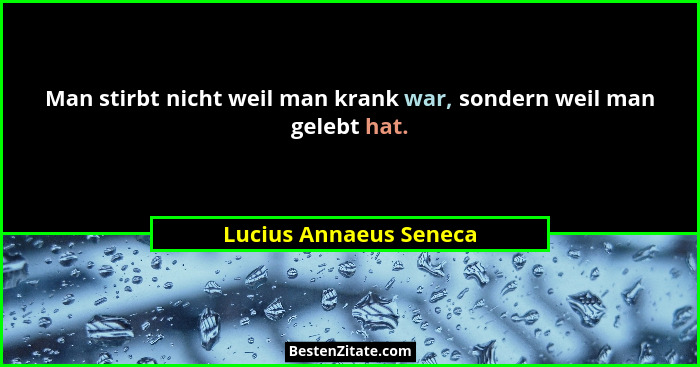 Man stirbt nicht weil man krank war, sondern weil man gelebt hat.... - Lucius Annaeus Seneca