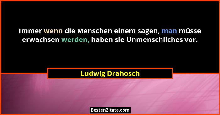 Immer wenn die Menschen einem sagen, man müsse erwachsen werden, haben sie Unmenschliches vor.... - Ludwig Drahosch