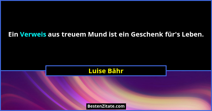 Ein Verweis aus treuem Mund ist ein Geschenk für's Leben.... - Luise Bähr