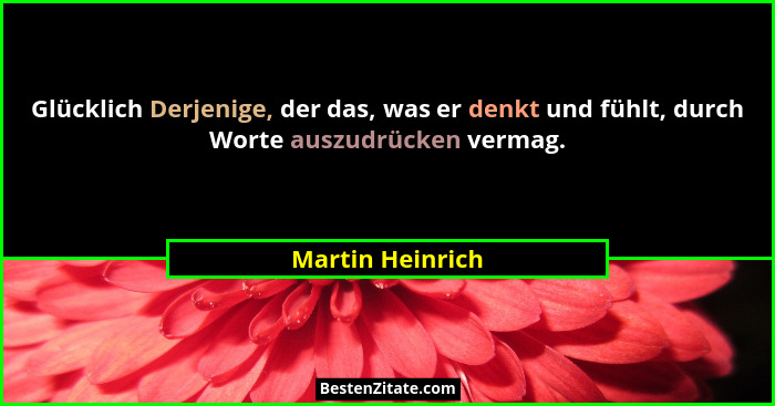 Glücklich Derjenige, der das, was er denkt und fühlt, durch Worte auszudrücken vermag.... - Martin Heinrich