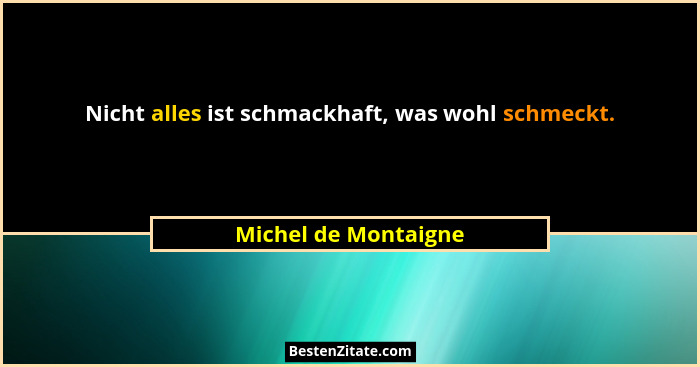 Nicht alles ist schmackhaft, was wohl schmeckt.... - Michel de Montaigne