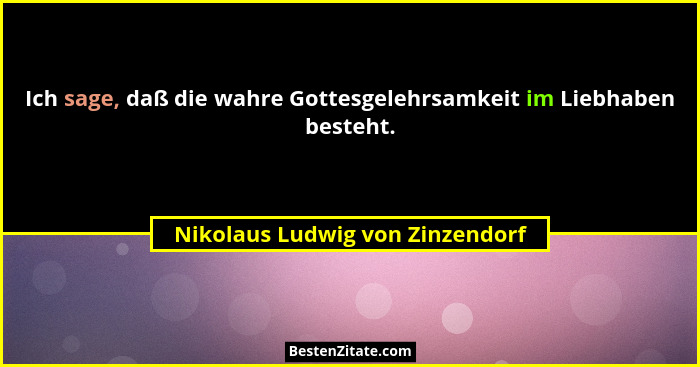 Ich sage, daß die wahre Gottesgelehrsamkeit im Liebhaben besteht.... - Nikolaus Ludwig von Zinzendorf