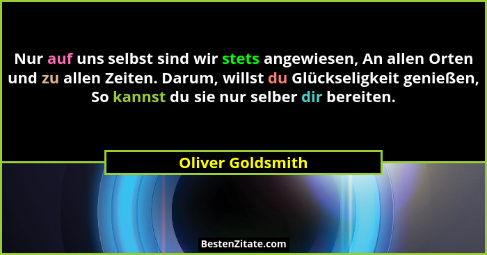 Nur auf uns selbst sind wir stets angewiesen, An allen Orten und zu allen Zeiten. Darum, willst du Glückseligkeit genießen, So kann... - Oliver Goldsmith