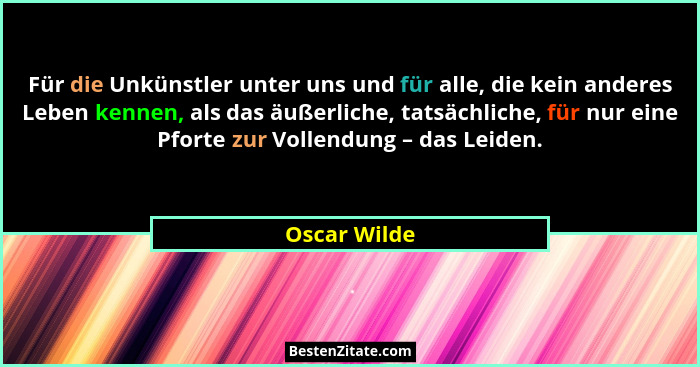 Für die Unkünstler unter uns und für alle, die kein anderes Leben kennen, als das äußerliche, tatsächliche, für nur eine Pforte zur Voll... - Oscar Wilde