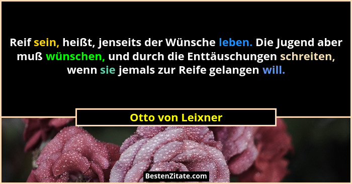 Reif sein, heißt, jenseits der Wünsche leben. Die Jugend aber muß wünschen, und durch die Enttäuschungen schreiten, wenn sie jemals... - Otto von Leixner